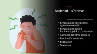 Ansiedad – síntomas
• Sensación de nerviosismo,
agitación o tensión
• Sensación de peligro
inminente, pánico o catástrofe
• Aumento del ritmo cardíaco
• Respiración acelerada
• Sudoración
• Temblores
 