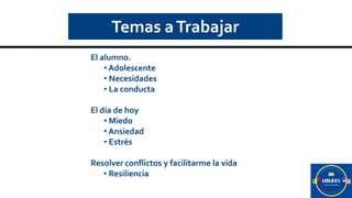 Temas aTrabajar
El alumno.
• Adolescente
• Necesidades
• La conducta
El día de hoy
• Miedo
• Ansiedad
• Estrés
Resolver conflictos y facilitarme la vida
• Resiliencia
 