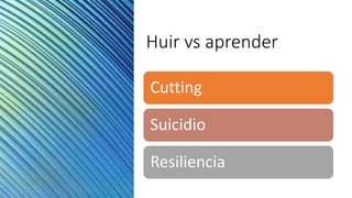 Huir vs aprender
Cutting
Suicidio
Resiliencia
 