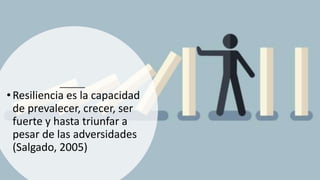 • Resiliencia es la capacidad
de prevalecer, crecer, ser
fuerte y hasta triunfar a
pesar de las adversidades
(Salgado, 2005)
 