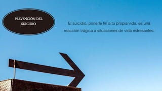 PREVENCIÓN DEL
SUICIDIO El suicidio, ponerle fin a tu propia vida, es una
reacción trágica a situaciones de vida estresantes.
 