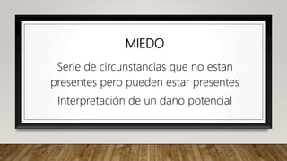 MIEDO
Serie de circunstancias que no estan
presentes pero pueden estar presentes
Interpretación de un daño potencial
 