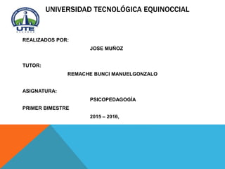 UNIVERSIDAD TECNOLÓGICA EQUINOCCIAL
REALIZADOS POR:
JOSE MUÑOZ
TUTOR:
REMACHE BUNCI MANUELGONZALO
ASIGNATURA:
PSICOPEDAGOGÍA
PRIMER BIMESTRE
2015 – 2016,
 