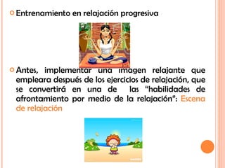 Entrenamiento en relajación progresiva Antes, implementar una imagen relajante que empleara después de los ejercicios de relajación, que se convertirá en una de  las “habilidades de afrontamiento por medio de la relajación”:  Escena de relajación  