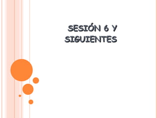 SESIÓN 6 Y SIGUIENTES  