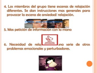 4. Los miembros del grupo tiene escenas de relajación diferentes. Se dan instrucciones mas generales para provocar la escena de ansiedad/ relajación.  5. Mas petición de información con la mano 6. Necesidad de relajación a una serie de otros problemas emocionales y perturbadores. 