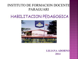 INSTITUTO DE FORMACION DOCENTE
PARAGUARI
HABILITACION PEDAGOGICA
LILIANA ADORNO
2014
 
