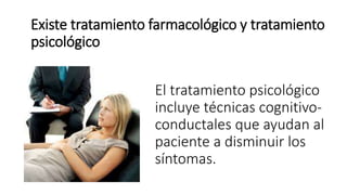 El tratamiento psicológico
incluye técnicas cognitivo-
conductales que ayudan al
paciente a disminuir los
síntomas.
Existe tratamiento farmacológico y tratamiento
psicológico