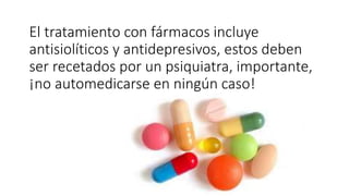 El tratamiento con fármacos incluye
antisiolíticos y antidepresivos, estos deben
ser recetados por un psiquiatra, importante,
¡no automedicarse en ningún caso!