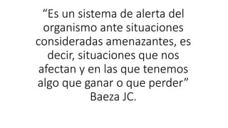 “Es un sistema de alerta del
organismo ante situaciones
consideradas amenazantes, es
decir, situaciones que nos
afectan y en las que tenemos
algo que ganar o que perder”
Baeza JC.