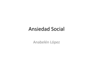 Ansiedad Social
Anabelén López
 