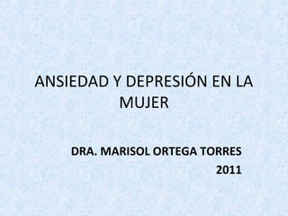 ANSIEDAD Y DEPRESIÓN EN LA
          MUJER

    DRA. MARISOL ORTEGA TORRES
                          2011
 