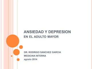 ANSIEDAD Y DEPRESION 
EN EL ADULTO MAYOR 
DR. RODRIGO SANCHEZ GARCIA 
MEDICINA INTERNA 
agosto 2014 
 