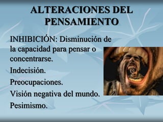 ALTERACIONES DEL
PENSAMIENTO
INHIBICIÓN: Disminución de
la capacidad para pensar o
concentrarse.
Indecisión.
Preocupaciones.
Visión negativa del mundo.
Pesimismo.
 