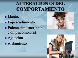 ALTERACIONES DEL
COMPORTAMIENTO
 Llanto.
 Bajo rendimiento.
 Enlentecimiento(inhibi
ción psicomotora)
 Agitación
 Aislamiento
 