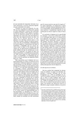 142                                               J. Sanz


do una taxonomía de situaciones relevante al ca-        para los sucesos positivos que para los negativos1:
rácter amenazante o no de las situaciones hipotéti-     los sujetos deprimidos, en comparación a sujetos
cas que se presentan a los sujetos.                     ansiosos y normales, obtienen puntuaciones meno-
     Teniendo en cuenta esa limitación, los estu-       res en Internalidad y Responsabilidad para los su-
dios que han comparado las atribuciones causales        cesos positivos, y puntuaciones mayores en esas
en sujetos deprimidos y ansiosos han confirmado         escalas para los sucesos negativos (véase el Anexo
la hipótesis de Beck y Clark respecto a la natura-      1).
leza de las inferencias causales de los individuos          En conclusión, la hipótesis de la especificidad
deprimidos, por cuanto éstos, bien sean depresivos      de contenido a nivel de las atribuciones causales
puros bien sean depresivos-mixtos (es decir, los        se ve confirmada sobre todo en su caracterización
sujetos con un síndrome depresivo), en com-             de la depresión: los individuos con un síndrome
paración a los individuos ansiosos puros y a los        depresivo hacen atribuciones causales negativas
individuos normales, obtienen en general puntua-        más globales, frecuentes, absolutas y conclusivas
ciones más altas en Estabilidad y Globalidad para       que los sujetos ansiosos o normales, mientras que
los sucesos negativos, y puntuaciones más bajas en      sus atribuciones causales positivas son menos glo-
Estabilidad y Globalidad para los sucesos po-           bales, frecuentes, absolutas y conclusivas que las
sitivos (véase la Tabla 2). No obstante, hay que        de estos últimos sujetos. En cuanto a la ansiedad,
señalar que esa diferenciación probablemente de-        puesto que todavía no se ha desarrollado un pro-
pende también del tipo de ansiedad que se com-          cedimiento de evaluación adecuado para examinar
pare con la depresión. Así aunque los datos son         si sus atribuciones causales negativas son selecti-
todavía preliminares, es probable que los pacientes     vas para las situaciones de miedo, lo único que se
con fobia social tengan un estilo atribucional en       puede afirmar por ahora es que son menos conclu-
cuanto a la Estabilidad y la Globalidad más pa-         sivas y absolutas que la de los sujetos deprimidos.
recido a la de los pacientes con depresión (Heim-       Las atribuciones causales de los individuos ansio-
berg et al., 1989).                                     sos apenas se distinguen de las atribuciones causa-
     Otra característica que la hipótesis de la es-     les de los sujetos normales, excepto para algún ti-
pecificidad predica en cuanto a la distinción de las    po particular de ansiedad como, por ejemplo, los
valoraciones o inferencias depresivas y ansiosas es     individuos con fobia social que presentan un estilo
que las primeras son más absolutas y conclusivas,       atribucional parecido al de los depresivos.
mientras que las últimas son más tentativas (véase
la Tabla 1). Los individuos deprimidos atribuyen        (2) Adscripciones de Atributos
la causalidad a factores caracteriológicos, nor-
malmente a defectos esenciales de su personalidad,          Solo dos estudios han comparado las adscrip-
por lo que tales defectos serían irrevocables; por el   ciones de atributos en grupos de individuos de-
contrario, los individuos ansiosos atribuyen los        primidos y ansiosos, utilizando uno de ellos
sucesos negativos a fallos propios más conductua-       (Craighead et al., 1979) un paradigma de per-
les, en el sentido de que dependen más de la situa-     cepción de feedback evaluativo en una tarea (en el
ción (e.g., suspenderé el examen por no haberlo         que se ofrece al sujeto feedback sobre su ren-
preparado bien, por no comprender bien una pre-         dimiento en una tarea impersonal) y el otro (Dob-
gunta), o directamente a factores situacionales, por    son, 1989b) un paradigma de percepción de feed-
lo que sus inferencias causales tienen un carácter      back sobre la conducta interpersonal (en el que al
más tentativo, menos concluyente (Beck y Emery,         sujeto, tras terminar una interacción social en el
1985). Aunque la operativización no es la más           laboratorio, juzga su propia conducta y sus juicios
adecuada, esa diferencia entre las inferencias cau-
sales depresivas y ansiosas se podría reflejar en las
puntuaciones en la escala de Internalidad del ASQ       1 Esta mayor consistencia de los resultados para los sucesos posi-
(o en ciertas escalas de Responsabilidad que se             tivos que para los sucesos negativos en los estudios que evalú-
han desarrollado; e.g., Heimberg et al., 1987). Los         an la especificidad cognitiva en la ansiedad y en la depresión no
resultados empíricos de la literatura de nuevo con-         deja de ser sorprendente. En un estudio meta-analítico, Swee-
                                                            ney, Anderson y Bailey (1986) concluían que los resultados de
firman, en general, la hipótesis de especificidad de        los 104 trabajos publicados hasta la fecha avalaban la existen-
Beck, aunque los resultados son más consistentes            cia en las personas deprimidas de un estilo atribucional Interno-
                                                            Global-Estable para sucesos negativos; sin embargo, también
                                                            concluían que la existencia de un estilo depresivo Externo-
                                                            Específico-Inestable para sucesos positivos en los individuos
                                                            deprimidos no tiene un respaldo claro.



anales de psicología, 1993, 9(2)
 