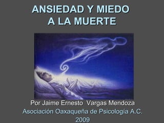 ANSIEDAD Y MIEDO  A LA MUERTE Por Jaime Ernesto  Vargas Mendoza Asociación Oaxaqueña de Psicología A.C. 2009 