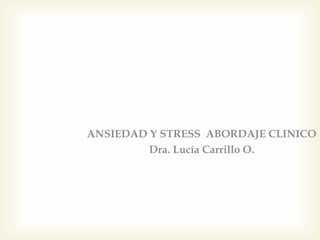 ANSIEDAD Y STRESS ABORDAJE CLINICO
Dra. Lucía Carrillo O.
 