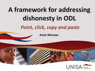 A framework for addressing
     dishonesty in ODL
   Point, click, copy and paste
           Ansie Minnaar




           Ansie Minnaar 2012 Unisa   1
 