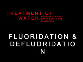 TREATMENT OF
BUILDING SERVICES
W A T E R | W AT E R S U P P LY A N D
S A N I TAT I O N

FLUORIDATION &
DEFLUORIDATIO
N

 