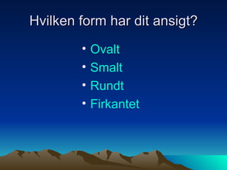 Hvilken form har dit ansigt? Ovalt Smalt Rundt Firkantet 