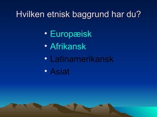 Hvilken etnisk baggrund har du? Europæisk Afrikansk   Latinamerikansk Asiat 