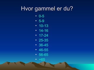 Hvor gammel er du? 0-5	 5-9 10-13 14-16 17-24 25-35 36-45 46-55 56-65 +65 