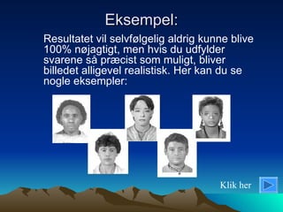 Eksempel: Resultatet vil selvfølgelig aldrig kunne blive 100% nøjagtigt, men hvis du udfylder svarene så præcist som muligt, bliver billedet alligevel realistisk. Her kan du se nogle eksempler: Klik her 