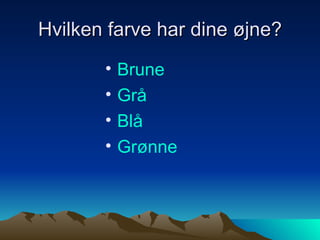 Hvilken farve har dine øjne? Brune Grå Blå Grønne 