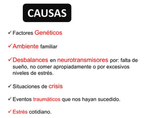  Factores Genéticos
Ambiente familiar
Desbalances en neurotransmisores por: falta de
sueño, no comer apropiadamente o por excesivos
niveles de estrés.
 Situaciones de crisis
 Eventos traumáticos que nos hayan sucedido.
 Estrés cotidiano.
CAUSAS
 