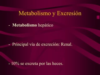 Metabolismo y Excresión
- Metabolismo hepático
- Principal vía de excreción: Renal.
- 10% se excreta por las heces.
 
