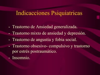 Indicacciones Psiquiatricas
- Trastorno de Ansiedad generalizada.
- Trastorno mixto de ansiedad y depresión.
- Trastorno de angustia y fobia social.
- Trastorno obsesivo- compulsivo y trastorno
por estrés postraumático.
- Insomnio.
 