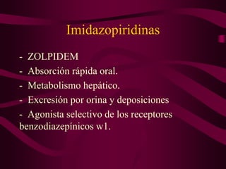 Imidazopiridinas
- ZOLPIDEM
- Absorción rápida oral.
- Metabolismo hepático.
- Excresión por orina y deposiciones
- Agonista selectivo de los receptores
benzodiazepínicos w1.
 