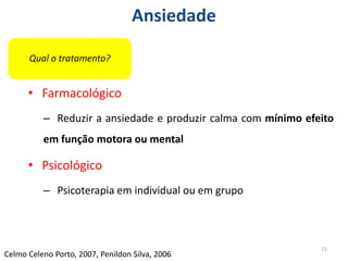 Ansiedade
• Farmacológico
– Reduzir a ansiedade e produzir calma com mínimo efeito
em função motora ou mental
• Psicológico
– Psicoterapia em individual ou em grupo
11
Celmo Celeno Porto, 2007, Penildon Silva, 2006
Qual o tratamento?
 