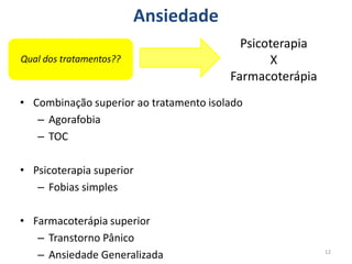 Ansiedade
12
Qual dos tratamentos??
Psicoterapia
X
Farmacoterápia
• Combinação superior ao tratamento isolado
– Agorafobia
– TOC
• Psicoterapia superior
– Fobias simples
• Farmacoterápia superior
– Transtorno Pânico
– Ansiedade Generalizada
 
