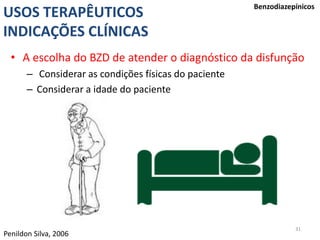 31
USOS TERAPÊUTICOS
INDICAÇÕES CLÍNICAS
Benzodiazepínicos
• A escolha do BZD de atender o diagnóstico da disfunção
– Considerar as condições físicas do paciente
– Considerar a idade do paciente
Penildon Silva, 2006
 