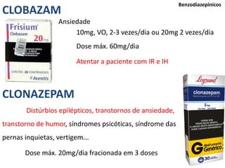 37
Benzodiazepínicos
Ansiedade
10mg, VO, 2-3 vezes/dia ou 20mg 2 vezes/dia
Dose máx. 60mg/dia
Atentar a paciente com IR e IH
CLOBAZAM
CLONAZEPAM
Distúrbios epilépticos, transtornos de ansiedade,
transtorno de humor, síndromes psicóticas, síndrome das
pernas inquietas, vertigem...
Dose máx. 20mg/dia fracionada em 3 doses
 