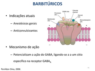 BARBITÚRICOS
45
Penildon Silva, 2006
• Indicações atuais
– Anestésicos gerais
– Anticonvulsivantes
• Mecanismo de ação
– Potencializam a ação do GABA, ligando-se a a um sitio
específico na receptor GABAA
 