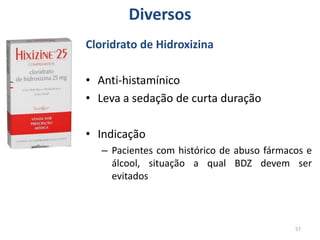 57
Diversos
Cloridrato de Hidroxizina
• Anti-histamínico
• Leva a sedação de curta duração
• Indicação
– Pacientes com histórico de abuso fármacos e
álcool, situação a qual BDZ devem ser
evitados
 