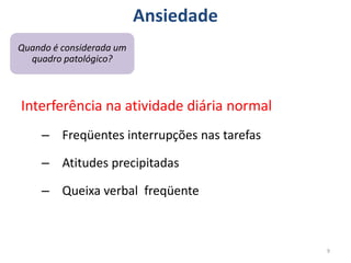 Ansiedade
9
Quando é considerada um
quadro patológico?
Interferência na atividade diária normal
– Freqüentes interrupções nas tarefas
– Atitudes precipitadas
– Queixa verbal freqüente
 