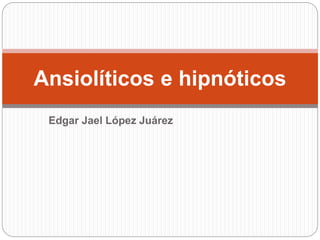 Edgar Jael López Juárez
Ansiolíticos e hipnóticos
 
