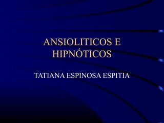 ANSIOLITICOS E
   HIPNÓTICOS

TATIANA ESPINOSA ESPITIA
 