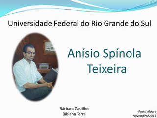 Universidade Federal do Rio Grande do Sul


                  Anísio Spínola
                     Teixeira

              Bárbara Castilho
                                      Porto Alegre
               Bibiana Terra       Novembro/2012
 