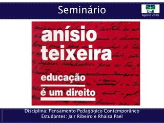 Seminário
Disciplina: Pensamento Pedagógico Contemporâneo
Estudantes: Jair Ribeiro e Rhaisa Pael
Agosto 2016
 
