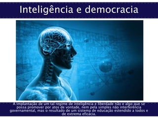 Inteligência e democracia
A implantação de um tal regime de inteligência e liberdade não e algo que se
possa promover por atos de vontade, nem pela simples não interferência
governamental, mas o resultado de um sistema de educação estendido a todos e
de extrema eficácia.
 