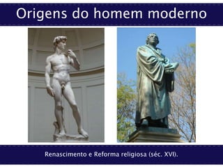 Origens do homem moderno
Renascimento e Reforma religiosa (séc. XVI).
 