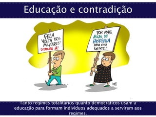 Educação e contradição
Tanto regimes totalitários quanto democráticos usam a
educação para formam indivíduos adequados a servirem aos
regimes.
 
