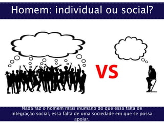 Homem: individual ou social?
Nada faz o homem mais inumano do que essa falta de
integração social, essa falta de uma sociedade em que se possa
apoiar.
 