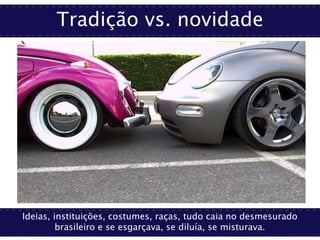 Tradição vs. novidade
Ideias, instituições, costumes, raças, tudo caia no desmesurado
brasileiro e se esgarçava, se diluía, se misturava.
 