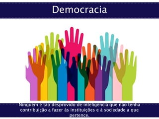 Democracia
Ninguém é tão desprovido de inteligência que não tenha
contribuição a fazer às instituições e à sociedade a que
pertence.
 